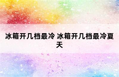 冰箱开几档最冷 冰箱开几档最冷夏天